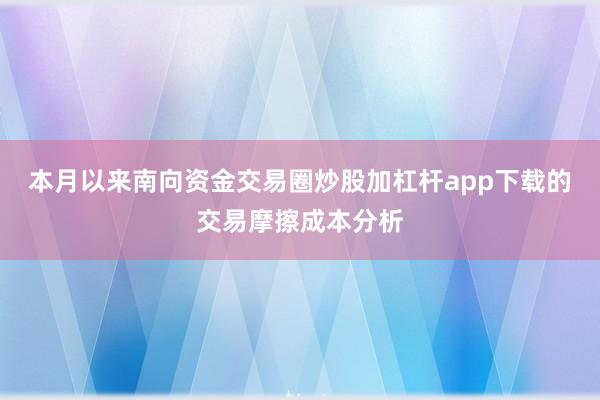 本月以来南向资金交易圈炒股加杠杆app下载的交易摩擦成本分析