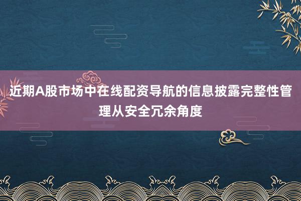 近期A股市场中在线配资导航的信息披露完整性管理从安全冗余角度