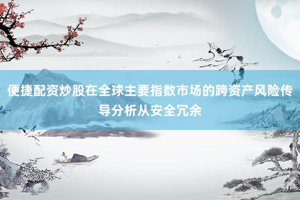便捷配资炒股在全球主要指数市场的跨资产风险传导分析从安全冗余