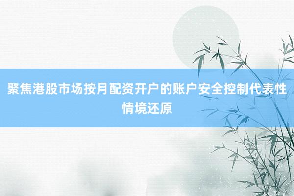 聚焦港股市场按月配资开户的账户安全控制代表性情境还原