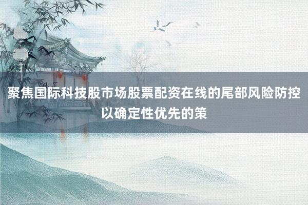 聚焦国际科技股市场股票配资在线的尾部风险防控以确定性优先的策