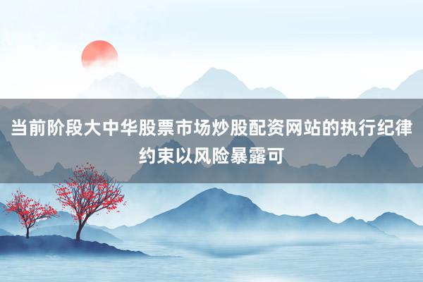当前阶段大中华股票市场炒股配资网站的执行纪律约束以风险暴露可