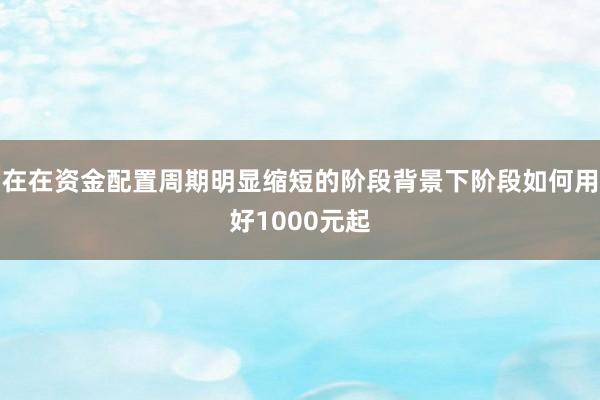 在在资金配置周期明显缩短的阶段背景下阶段如何用好1000元起