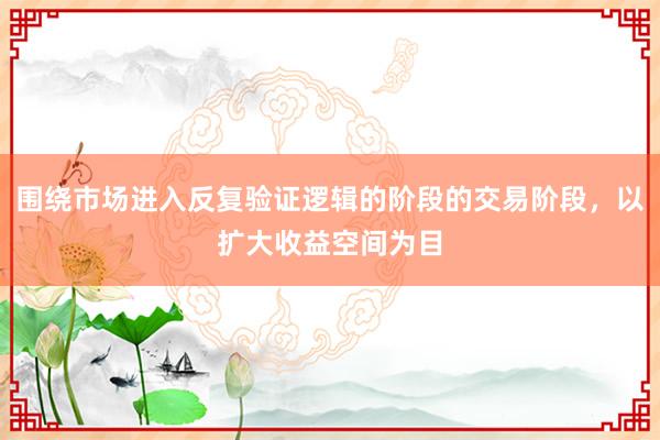 围绕市场进入反复验证逻辑的阶段的交易阶段，以扩大收益空间为目