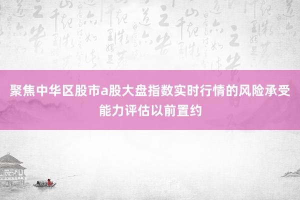 聚焦中华区股市a股大盘指数实时行情的风险承受能力评估以前置约