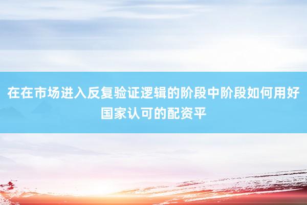 在在市场进入反复验证逻辑的阶段中阶段如何用好国家认可的配资平
