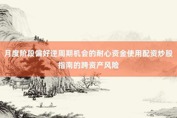 月度阶段偏好逆周期机会的耐心资金使用配资炒股指南的跨资产风险