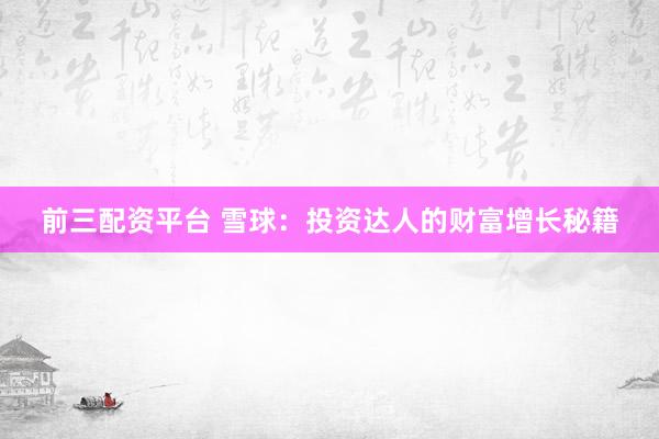 前三配资平台 雪球：投资达人的财富增长秘籍