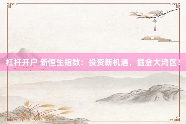 杠杆开户 新恒生指数：投资新机遇，掘金大湾区！