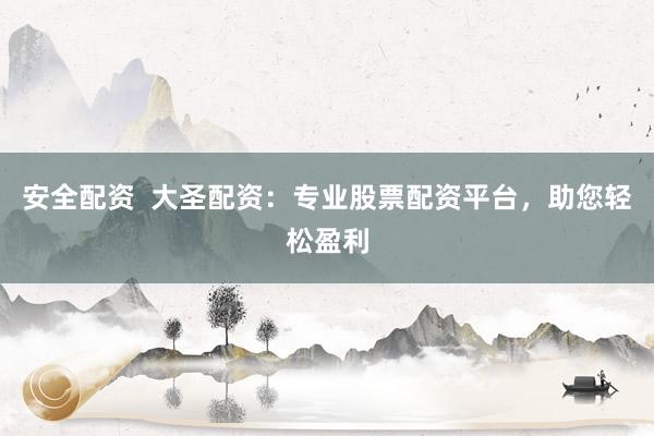 安全配资  大圣配资：专业股票配资平台，助您轻松盈利