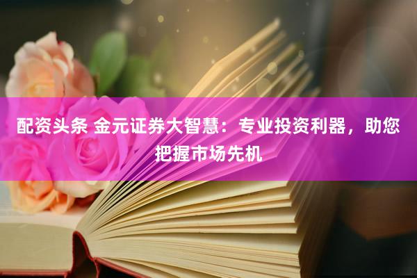 配资头条 金元证券大智慧：专业投资利器，助您把握市场先机