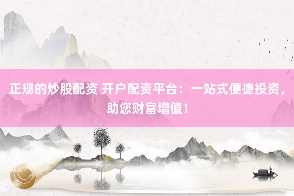 正规的炒股配资 开户配资平台：一站式便捷投资，助您财富增值！