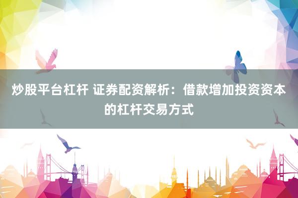 炒股平台杠杆 证券配资解析：借款增加投资资本的杠杆交易方式