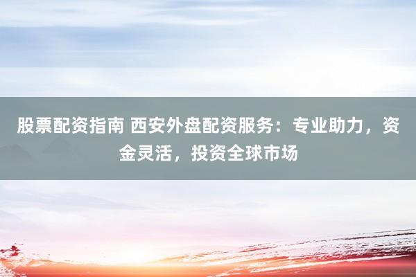 股票配资指南 西安外盘配资服务:专业助力,资金灵活,投资全球市场