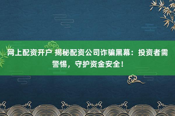 网上配资开户 揭秘配资公司诈骗黑幕:投资者需警惕,守护资金安全!