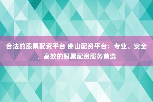 合法的股票配资平台 佛山配资平台:专业、安全、高效的股票配资服务首选