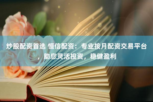 炒股配资首选 恒信配资：专业按月配资交易平台，助您灵活投资，稳健盈利