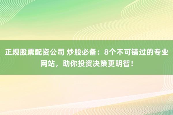 正规股票配资公司 炒股必备:8个不可错过的专业网站,助你投资决策更明智!