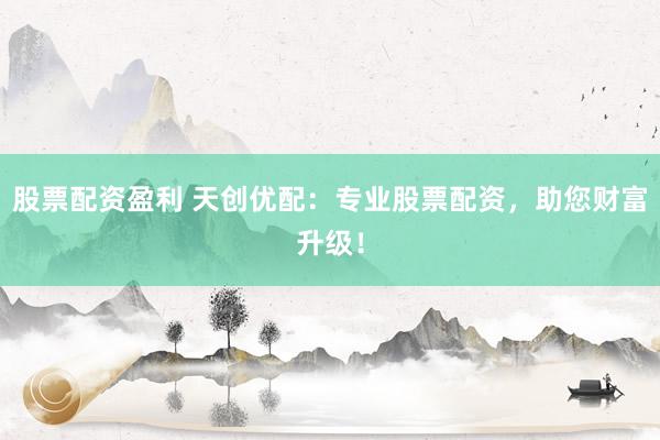 股票配资盈利 天创优配:专业股票配资,助您财富升级!