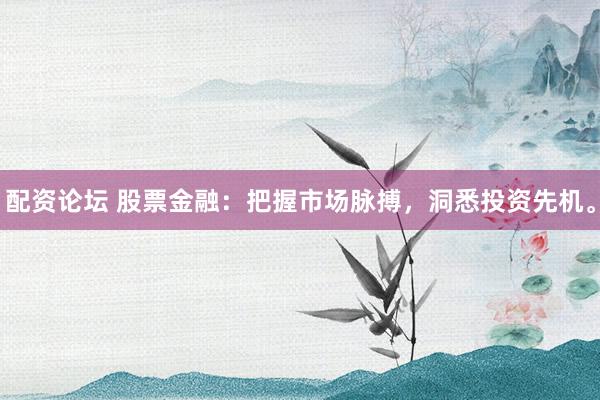 配资论坛 股票金融：把握市场脉搏，洞悉投资先机。