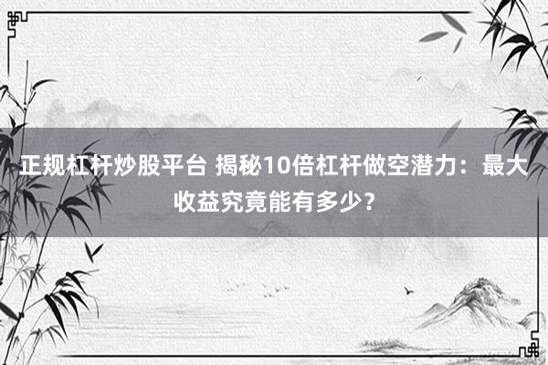 正规杠杆炒股平台 揭秘10倍杠杆做空潜力：最大收益究竟能有多少？