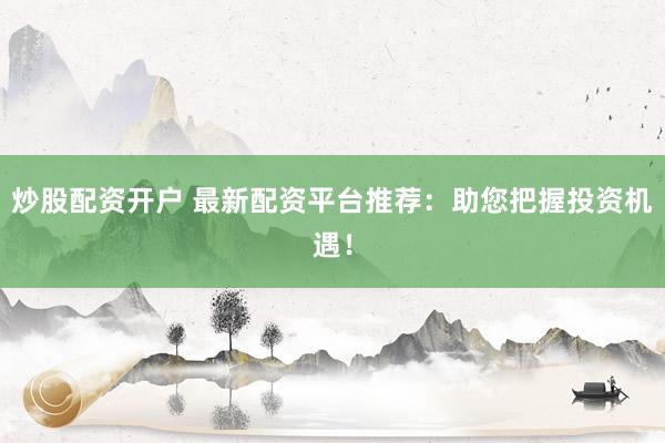 炒股配资开户 最新配资平台推荐:助您把握投资机遇!