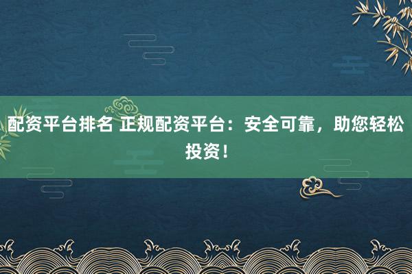 配资平台排名 正规配资平台：安全可靠，助您轻松投资！