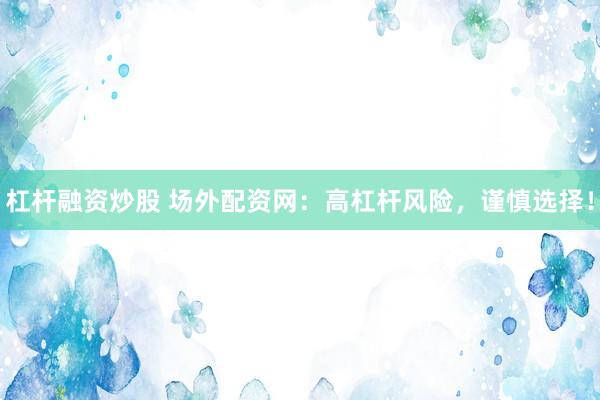 杠杆融资炒股 场外配资网:高杠杆风险,谨慎选择!