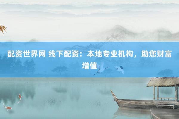 配资世界网 线下配资：本地专业机构，助您财富增值