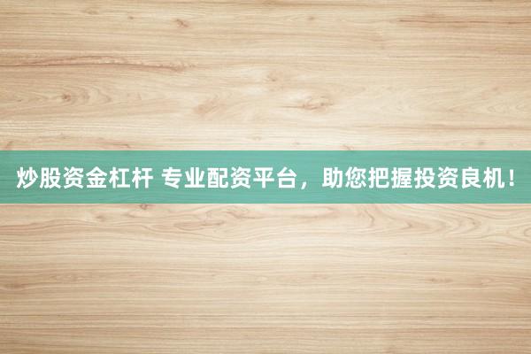炒股资金杠杆 专业配资平台，助您把握投资良机！