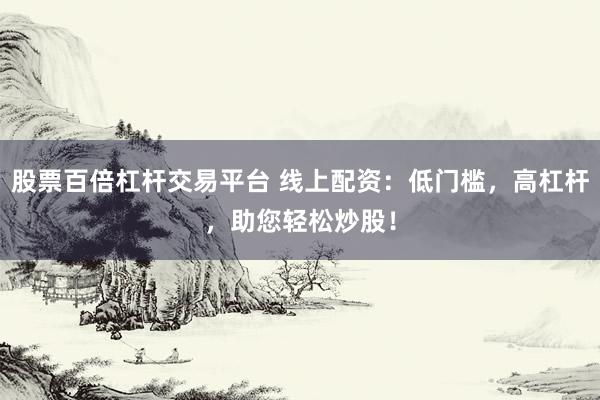 股票百倍杠杆交易平台 线上配资:低门槛,高杠杆,助您轻松炒股!