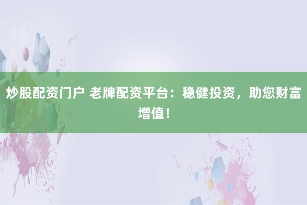 炒股配资门户 老牌配资平台：稳健投资，助您财富增值！