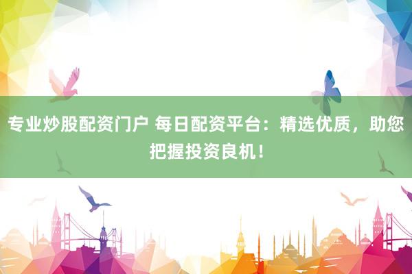 专业炒股配资门户 每日配资平台：精选优质，助您把握投资良机！