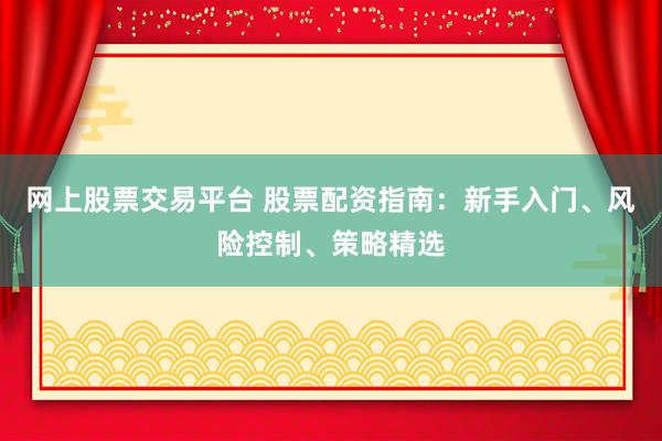 网上股票交易平台 股票配资指南:新手入门、风险控制、策略精选
