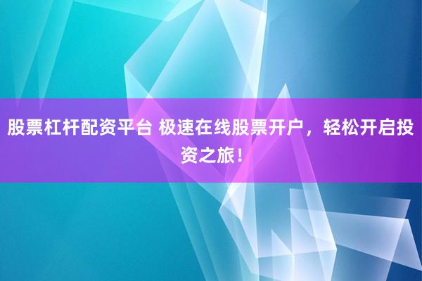 股票杠杆配资平台 极速在线股票开户，轻松开启投资之旅！