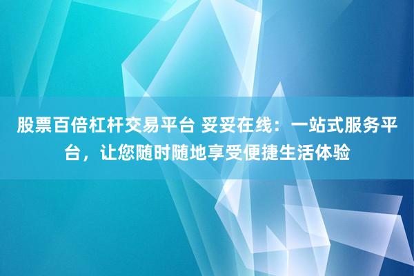 股票百倍杠杆交易平台 妥妥在线:一站式服务平台,让您随时随地享受便捷生活体验