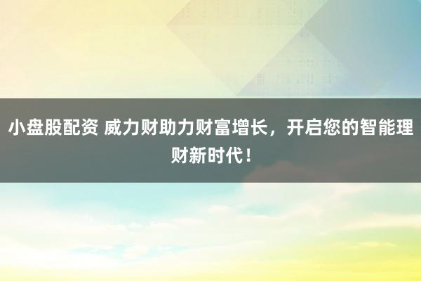小盘股配资 威力财助力财富增长,开启您的智能理财新时代!