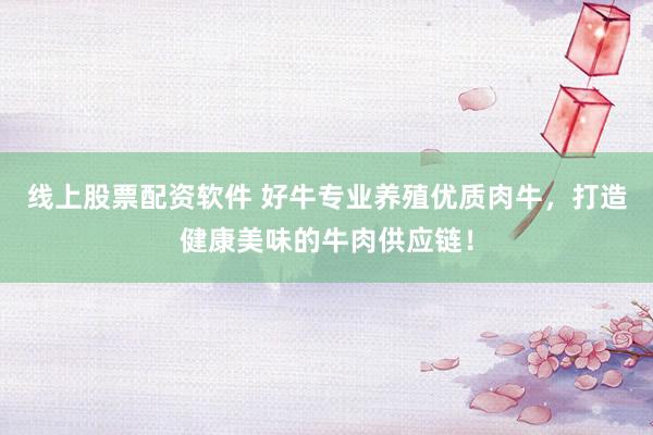 线上股票配资软件 好牛专业养殖优质肉牛，打造健康美味的牛肉供应链！