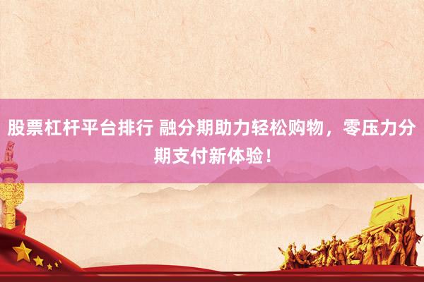 股票杠杆平台排行 融分期助力轻松购物，零压力分期支付新体验！