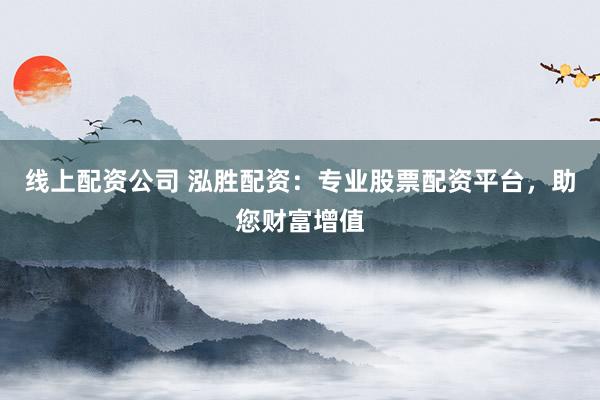 线上配资公司 泓胜配资:专业股票配资平台,助您财富增值