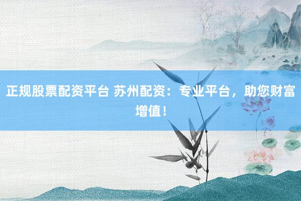 正规股票配资平台 苏州配资：专业平台，助您财富增值！