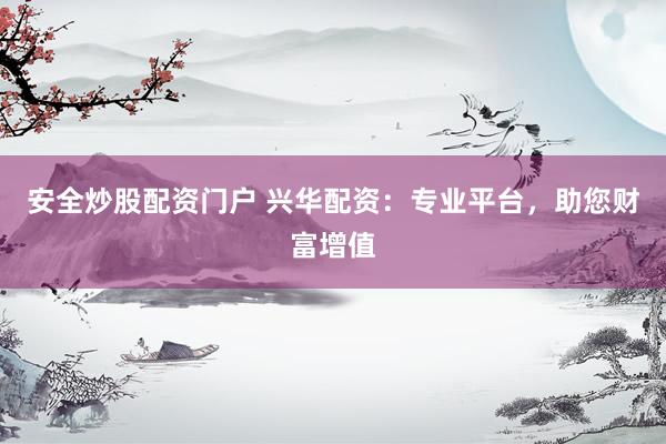 安全炒股配资门户 兴华配资：专业平台，助您财富增值