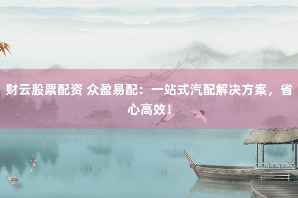 财云股票配资 众盈易配:一站式汽配解决方案,省心高效!
