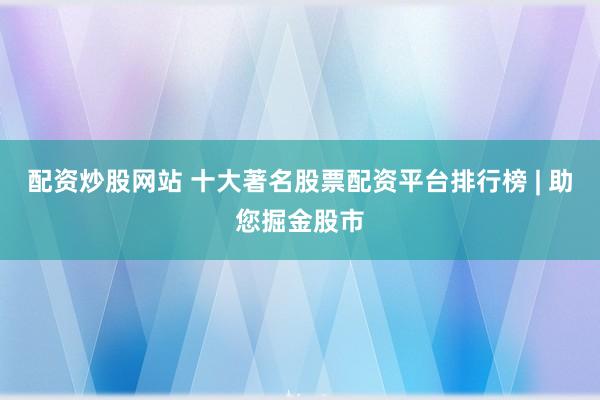 配资炒股网站 十大著名股票配资平台排行榜 | 助您掘金股市