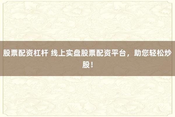 股票配资杠杆 线上实盘股票配资平台，助您轻松炒股！