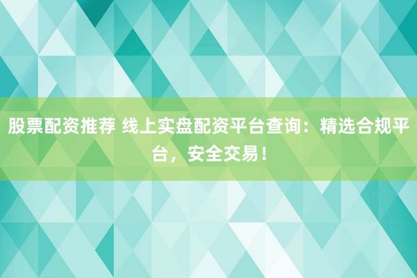股票配资推荐 线上实盘配资平台查询:精选合规平台,安全交易!