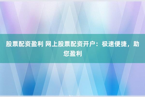 股票配资盈利 网上股票配资开户：极速便捷，助您盈利
