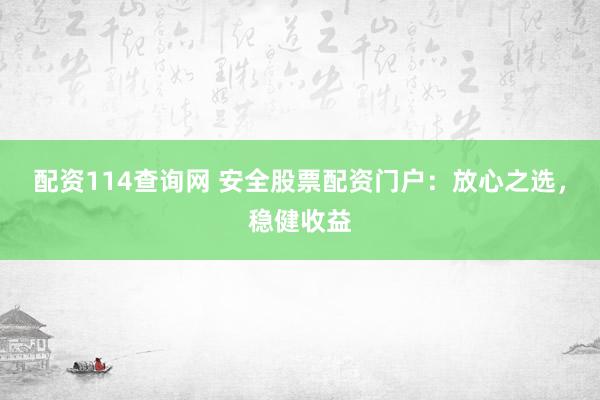 配资114查询网 安全股票配资门户：放心之选，稳健收益