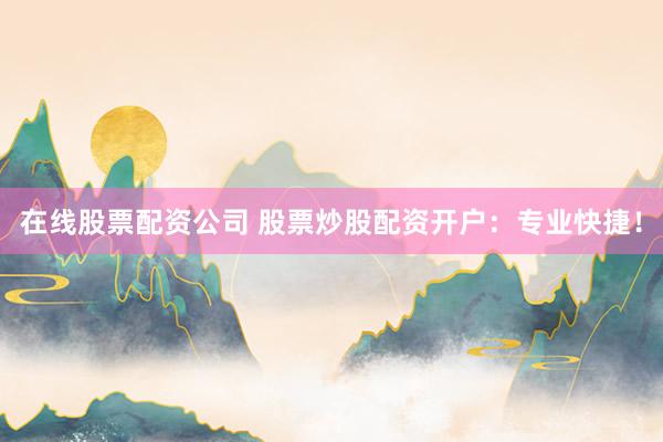 在线股票配资公司 股票炒股配资开户:专业快捷!