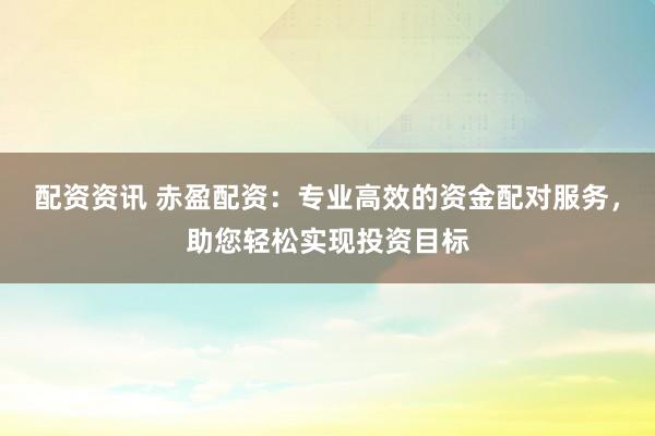 配资资讯 赤盈配资:专业高效的资金配对服务,助您轻松实现投资目标